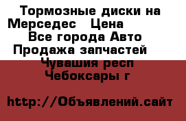 Тормозные диски на Мерседес › Цена ­ 3 000 - Все города Авто » Продажа запчастей   . Чувашия респ.,Чебоксары г.